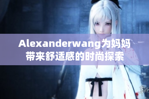 Alexanderwang为妈妈带来舒适感的时尚探索