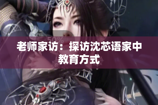 老师家访：探访沈芯语家中教育方式