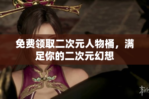 免费领取二次元人物桶，满足你的二次元幻想