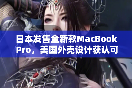 日本发售全新款MacBook Pro，美国外壳设计获认可
