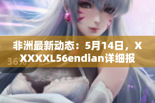 非洲最新动态：5月14日，XXXXXL56endian详细报道