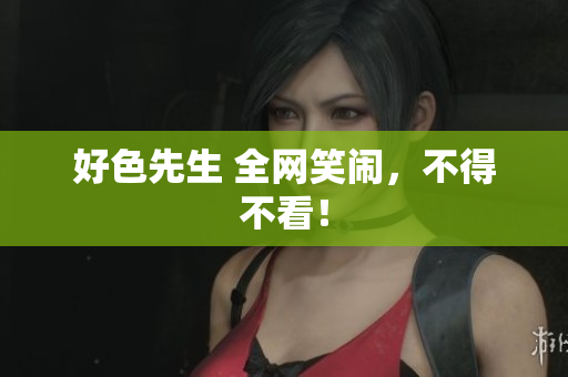 好色先生 全网笑闹，不得不看！