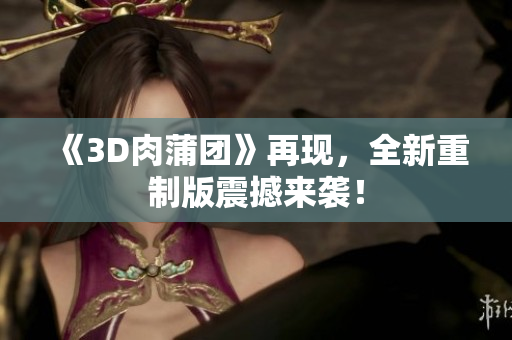 《3D肉蒲团》再现，全新重制版震撼来袭！