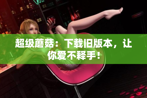 超级蘑菇：下载旧版本，让你爱不释手！