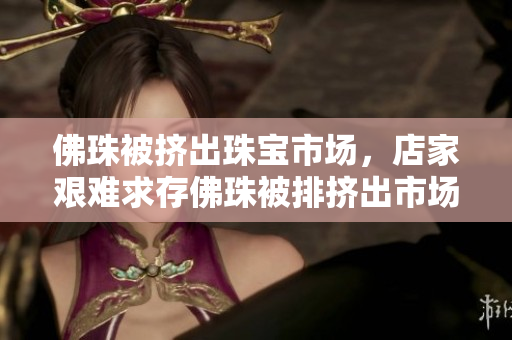 佛珠被挤出珠宝市场，店家艰难求存佛珠被排挤出市场，商家难以为继