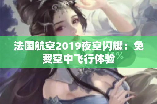 法国航空2019夜空闪耀：免费空中飞行体验