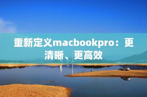 重新定义macbookpro：更清晰、更高效