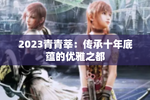 2023青青莘：传承十年底蕴的优雅之都