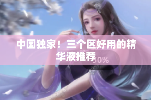 中国独家！三个区好用的精华液推荐