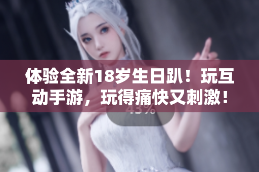 体验全新18岁生日趴！玩互动手游，玩得痛快又刺激！