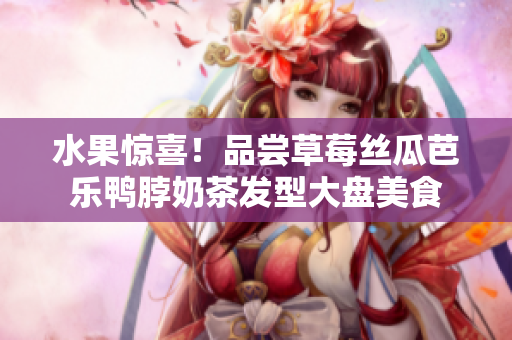 水果惊喜！品尝草莓丝瓜芭乐鸭脖奶茶发型大盘美食
