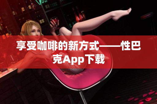 享受咖啡的新方式——性巴克App下载