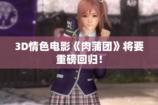 3D情色电影《肉蒲团》将要重磅回归！