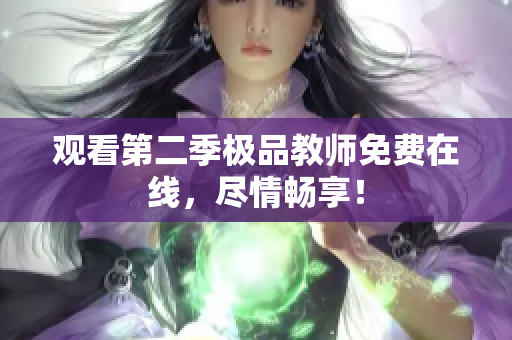观看第二季极品教师免费在线，尽情畅享！