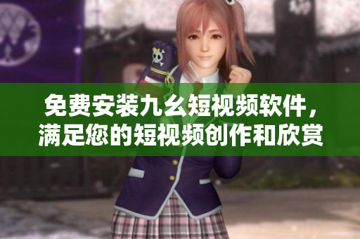 免费安装九幺短视频软件，满足您的短视频创作和欣赏需求