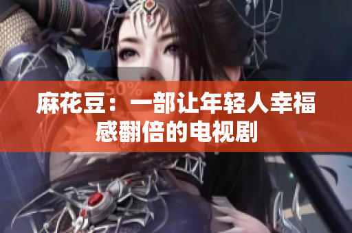麻花豆：一部让年轻人幸福感翻倍的电视剧