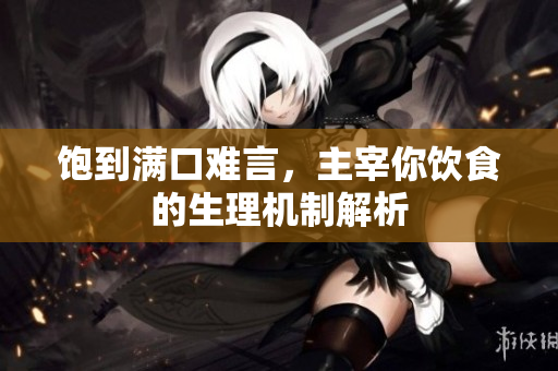 饱到满口难言，主宰你饮食的生理机制解析