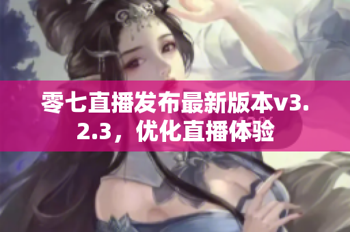零七直播发布最新版本v3.2.3，优化直播体验