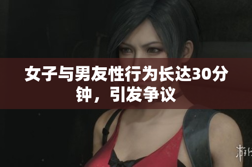女子与男友性行为长达30分钟，引发争议