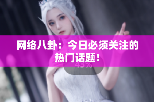 网络八卦：今日必须关注的热门话题！