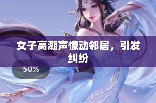 女子高潮声惊动邻居，引发纠纷
