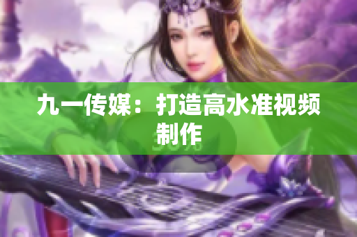 九一传媒：打造高水准视频制作