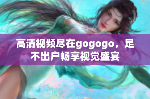 高清视频尽在gogogo，足不出户畅享视觉盛宴
