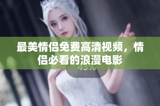 最美情侣免费高清视频，情侣必看的浪漫电影