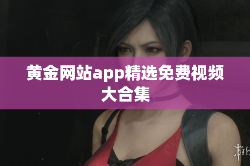 黄金网站app精选免费视频大合集