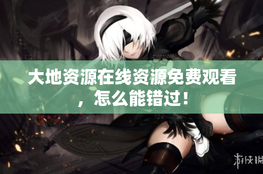 大地资源在线资源免费观看，怎么能错过！
