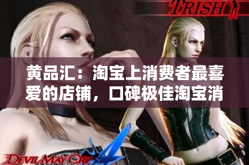 黄品汇：淘宝上消费者最喜爱的店铺，口碑极佳淘宝消费者最爱口碑极高的黄品汇店铺