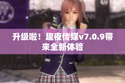 升级啦！趣夜传媒v7.0.9带来全新体验
