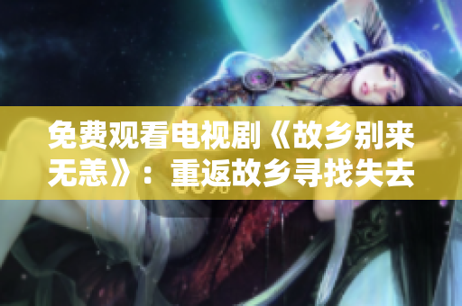 免费观看电视剧《故乡别来无恙》：重返故乡寻找失去的记忆。