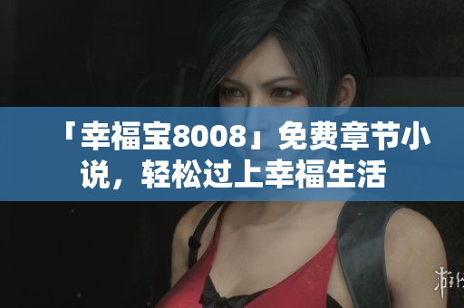 「幸福宝8008」免费章节小说，轻松过上幸福生活