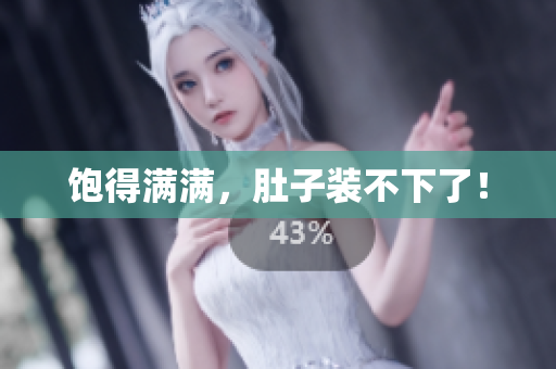 饱得满满，肚子装不下了！