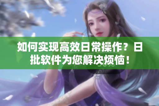如何实现高效日常操作？日批软件为您解决烦恼！