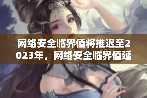 网络安全临界值将推迟至2023年，网络安全临界值延后至2023