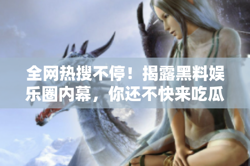 全网热搜不停！揭露黑料娱乐圈内幕，你还不快来吃瓜！