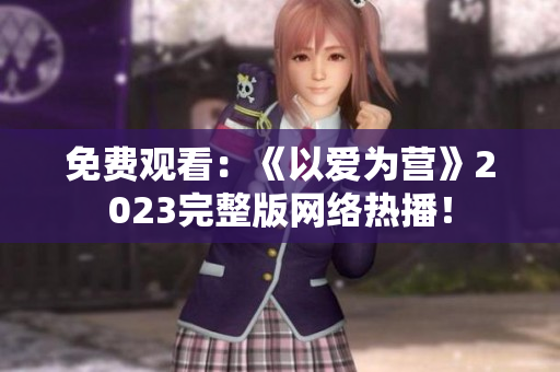 免费观看：《以爱为营》2023完整版网络热播！