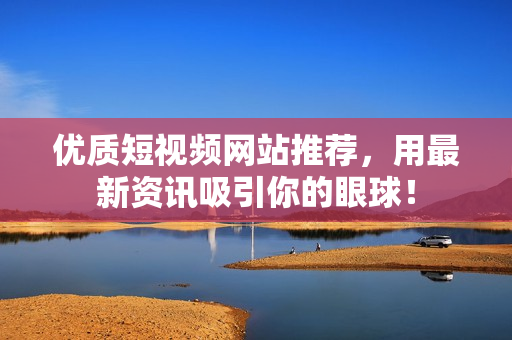 优质短视频网站推荐，用最新资讯吸引你的眼球！