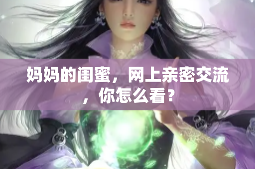 妈妈的闺蜜，网上亲密交流，你怎么看？