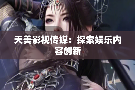 天美影视传媒：探索娱乐内容创新