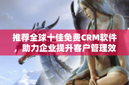 推荐全球十佳免费CRM软件，助力企业提升客户管理效率