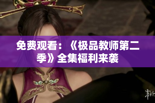 免费观看：《极品教师第二季》全集福利来袭