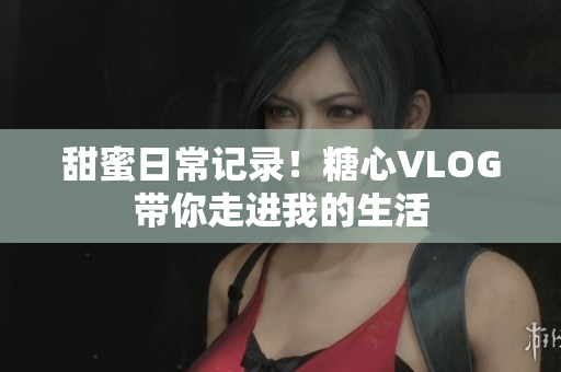 甜蜜日常记录！糖心VLOG带你走进我的生活