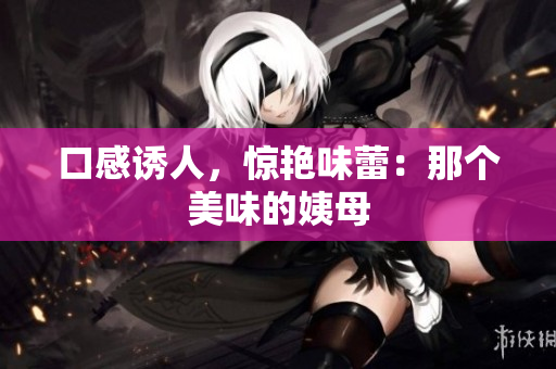 口感诱人，惊艳味蕾：那个美味的姨母