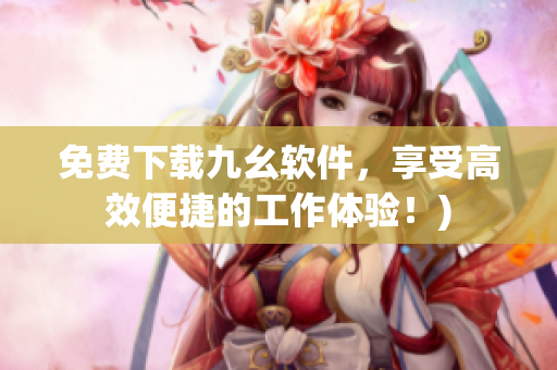 免费下载九幺软件，享受高效便捷的工作体验！)