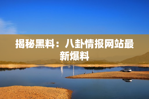 揭秘黑料：八卦情报网站最新爆料