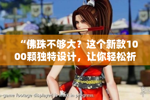“佛珠不够大？这个新款1000颗独特设计，让你轻松祈福！”