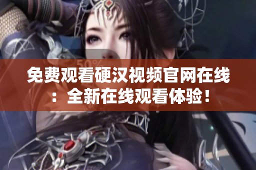 免费观看硬汉视频官网在线：全新在线观看体验！